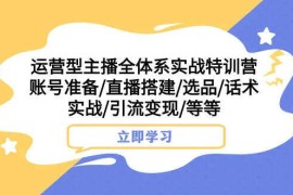 运营型主播全体系实战特训营，账号准备直播搭建选品话术实战引流变现等等