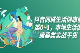 抖音本地生活健康垂类0~1，​本地生活健康垂类实战干货